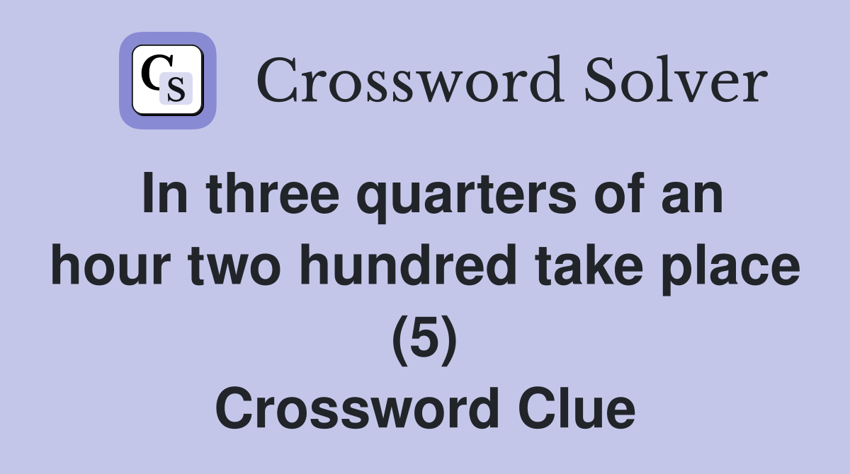 In three quarters of an hour two hundred take place (5) Crossword Clue