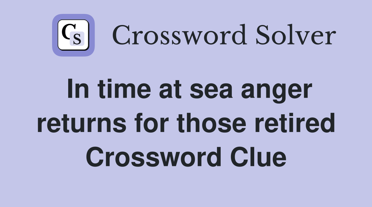 In time at sea anger returns for those retired Crossword Clue