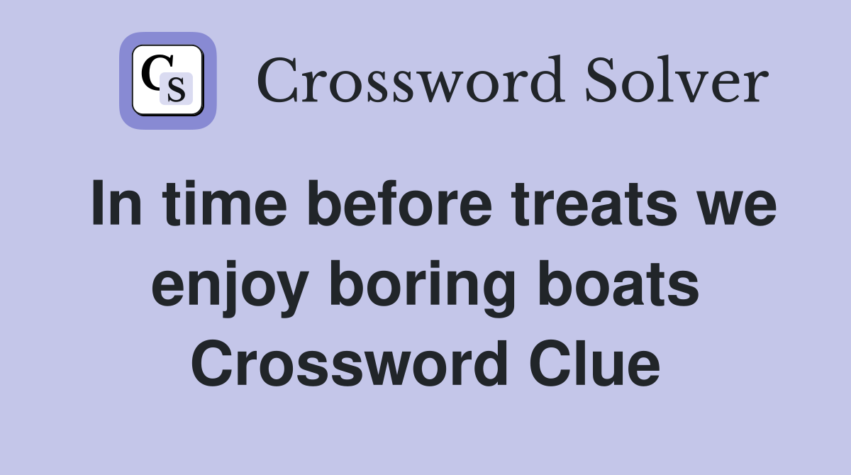 In time before treats we enjoy boring boats Crossword Clue