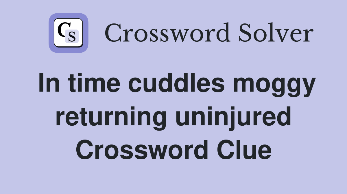 In time cuddles moggy returning uninjured Crossword Clue
