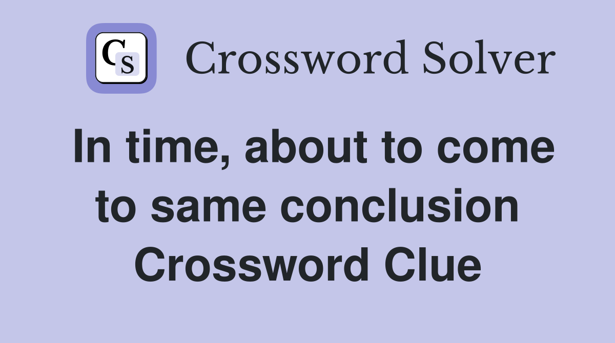 In time, about to come to same conclusion Crossword Clue