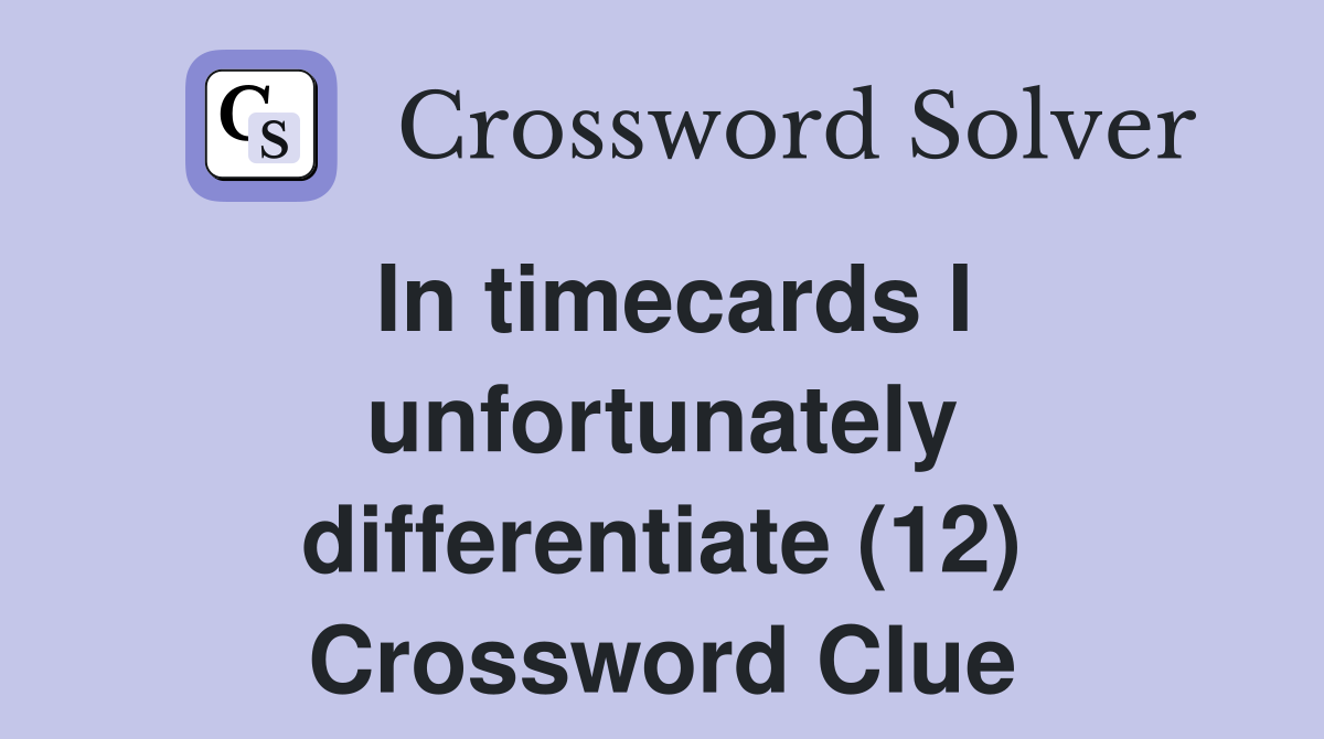 In timecards I unfortunately differentiate (12) Crossword Clue