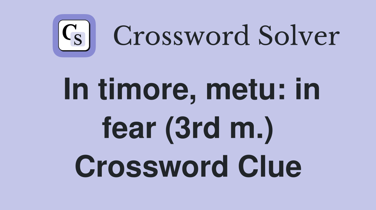 In timore, metu: in fear (3rd m.) Crossword Clue