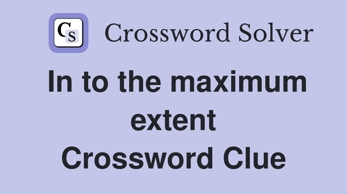 In to the maximum extent Crossword Clue