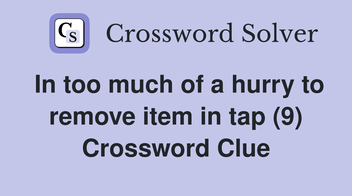 In too much of a hurry to remove item in tap (9) Crossword Clue