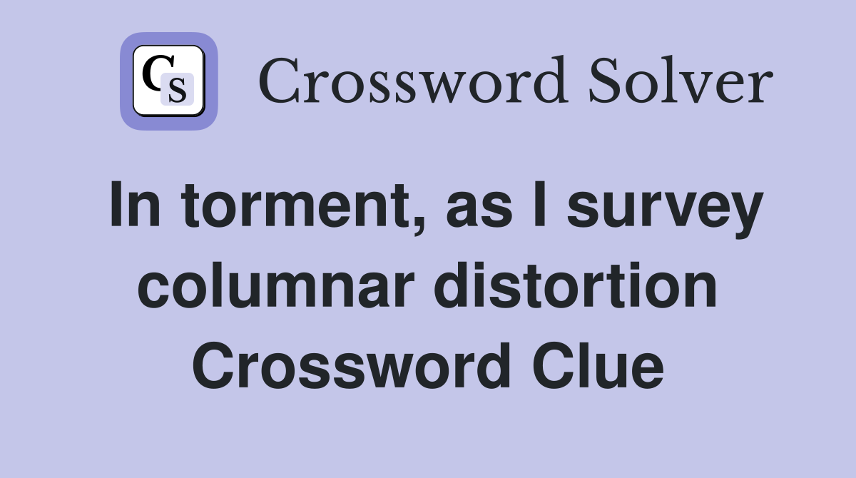 In torment, as I survey columnar distortion Crossword Clue
