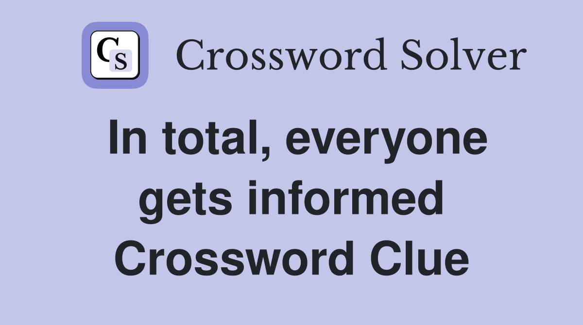 In total, everyone gets informed Crossword Clue