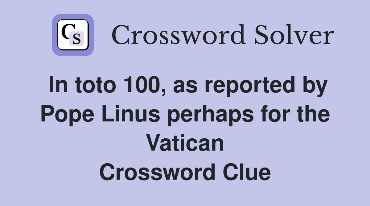 In toto 100, as reported by Pope Linus perhaps for the Vatican Crossword Clue