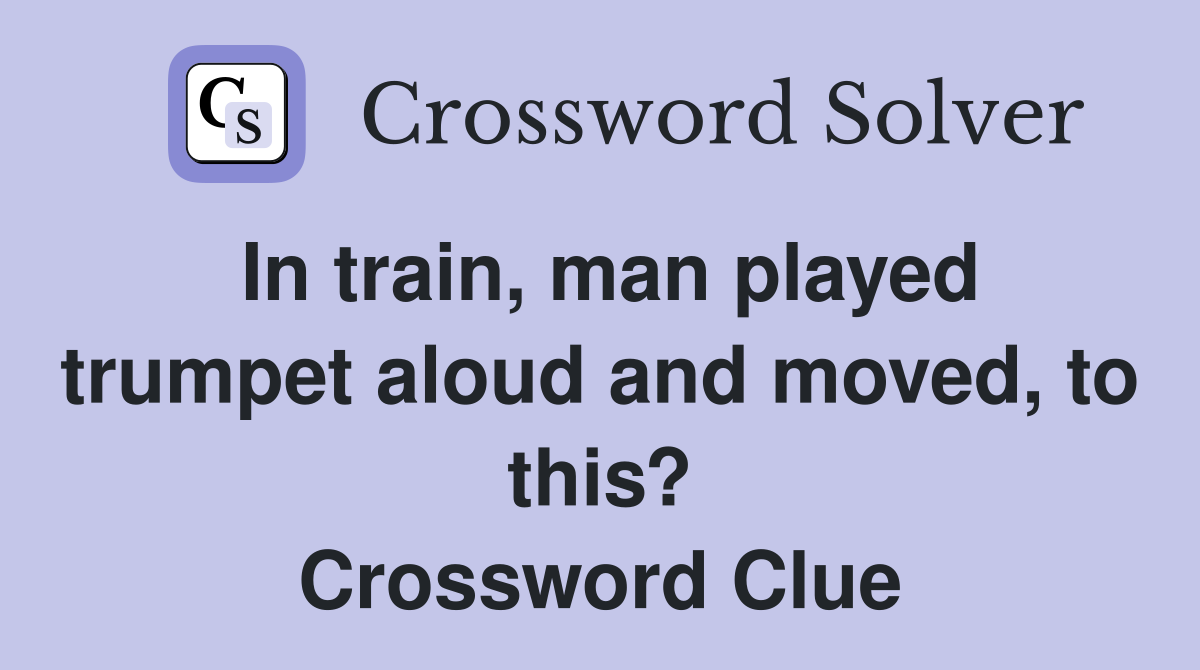 In train, man played trumpet aloud and moved, to this? Crossword Clue