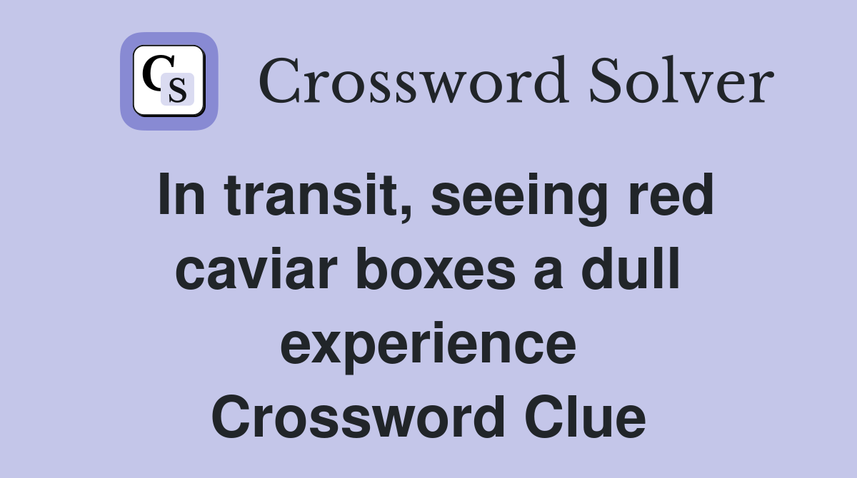 In transit, seeing red caviar boxes a dull experience Crossword Clue