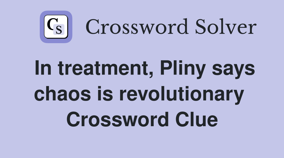 In treatment, Pliny says chaos is revolutionary  Crossword Clue