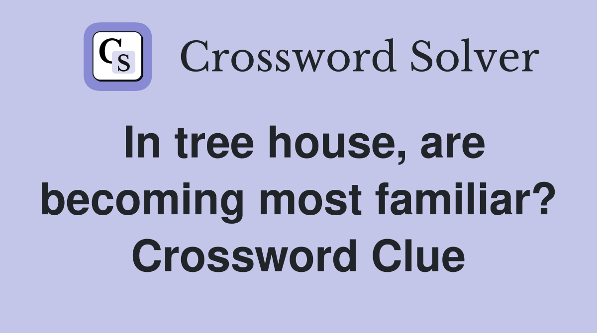 In tree house, are becoming most familiar? Crossword Clue
