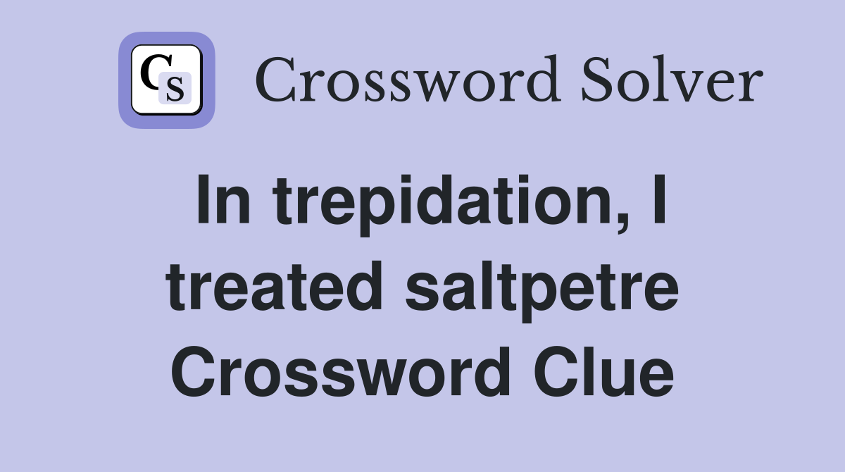 In trepidation, I treated saltpetre Crossword Clue
