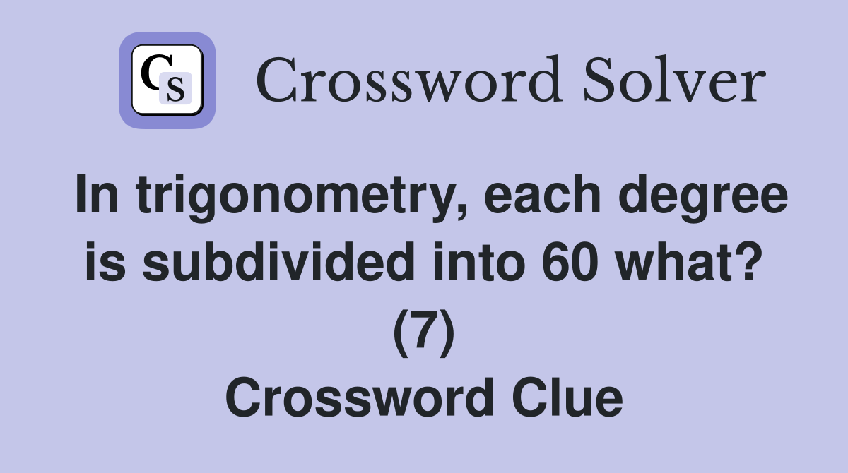 In trigonometry, each degree is subdivided into 60 what? (7) Crossword Clue