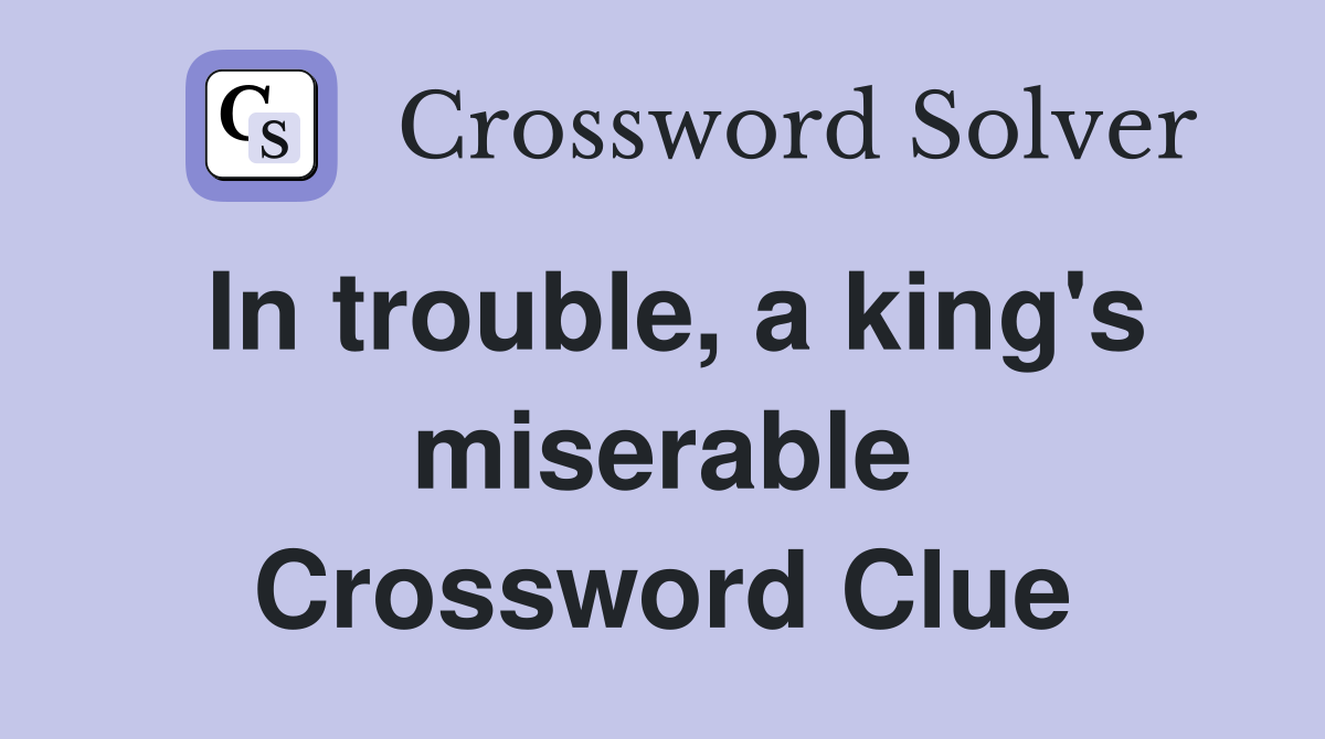 In trouble, a king's miserable Crossword Clue