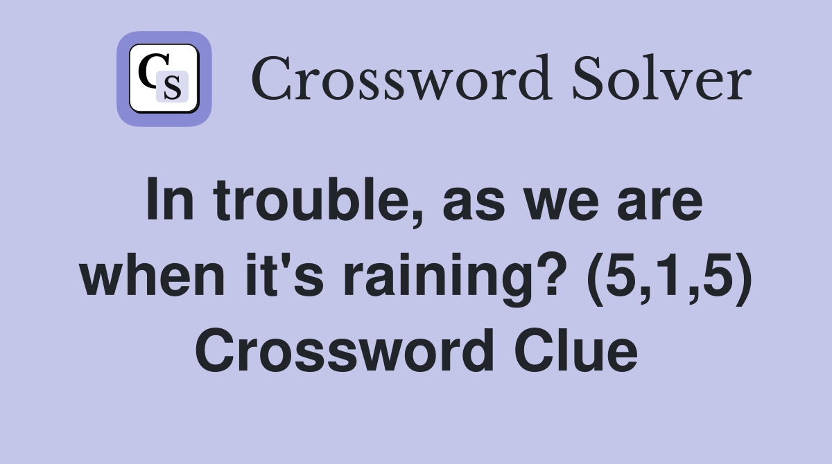 In trouble, as we are when it's raining? (5,1,5) Crossword Clue