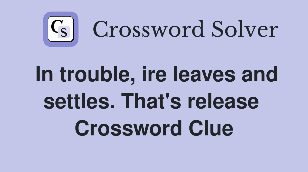 In trouble, ire leaves and settles. That's release  Crossword Clue