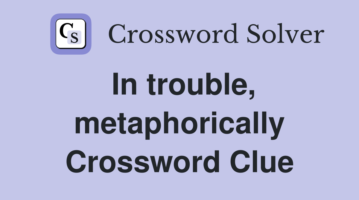 In trouble, metaphorically Crossword Clue