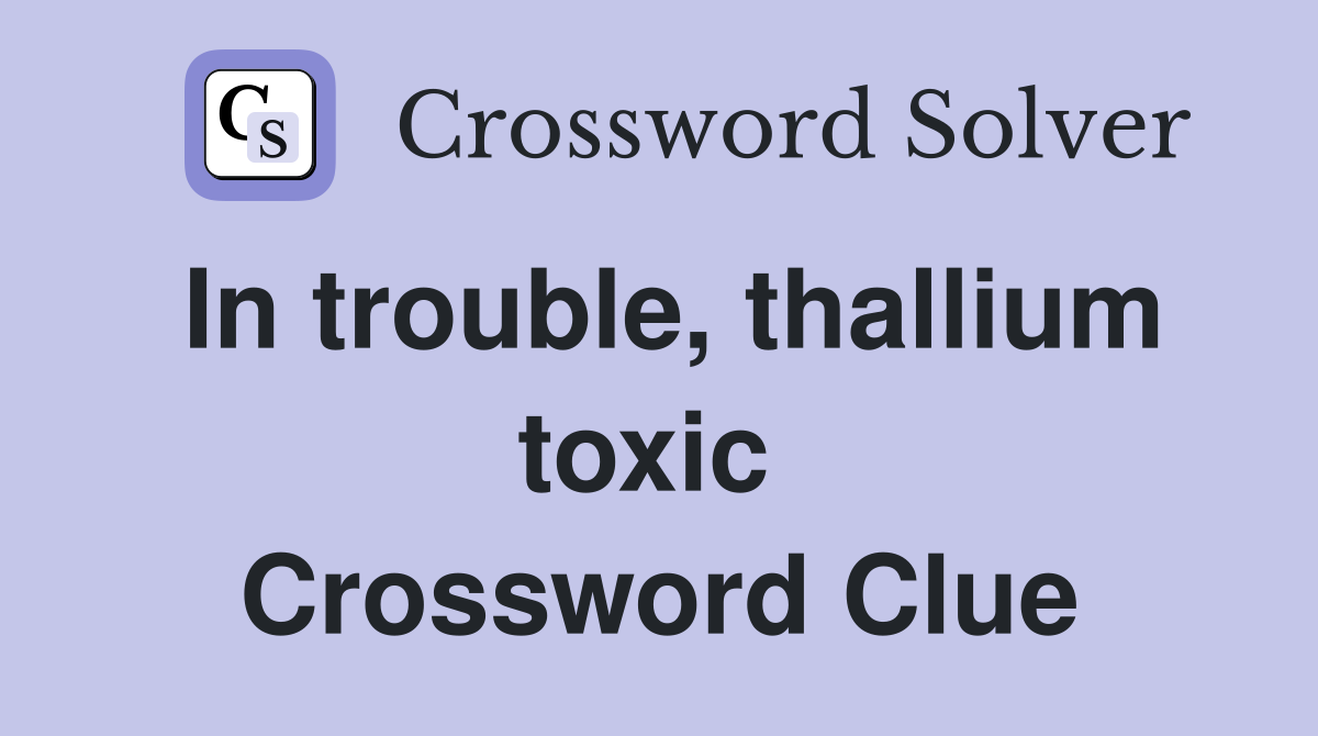 In trouble, thallium toxic  Crossword Clue