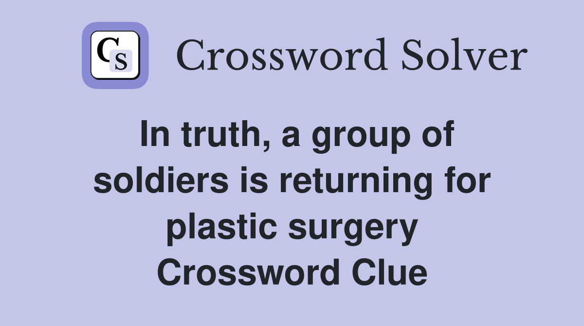 In truth, a group of soldiers is returning for plastic surgery Crossword Clue