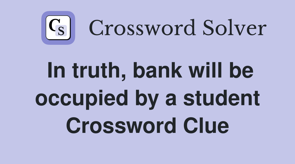 In truth, bank will be occupied by a student Crossword Clue