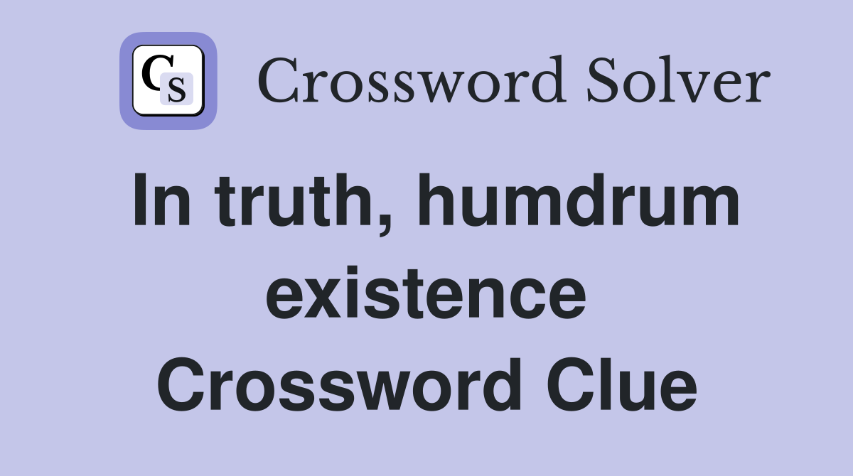 In truth, humdrum existence Crossword Clue