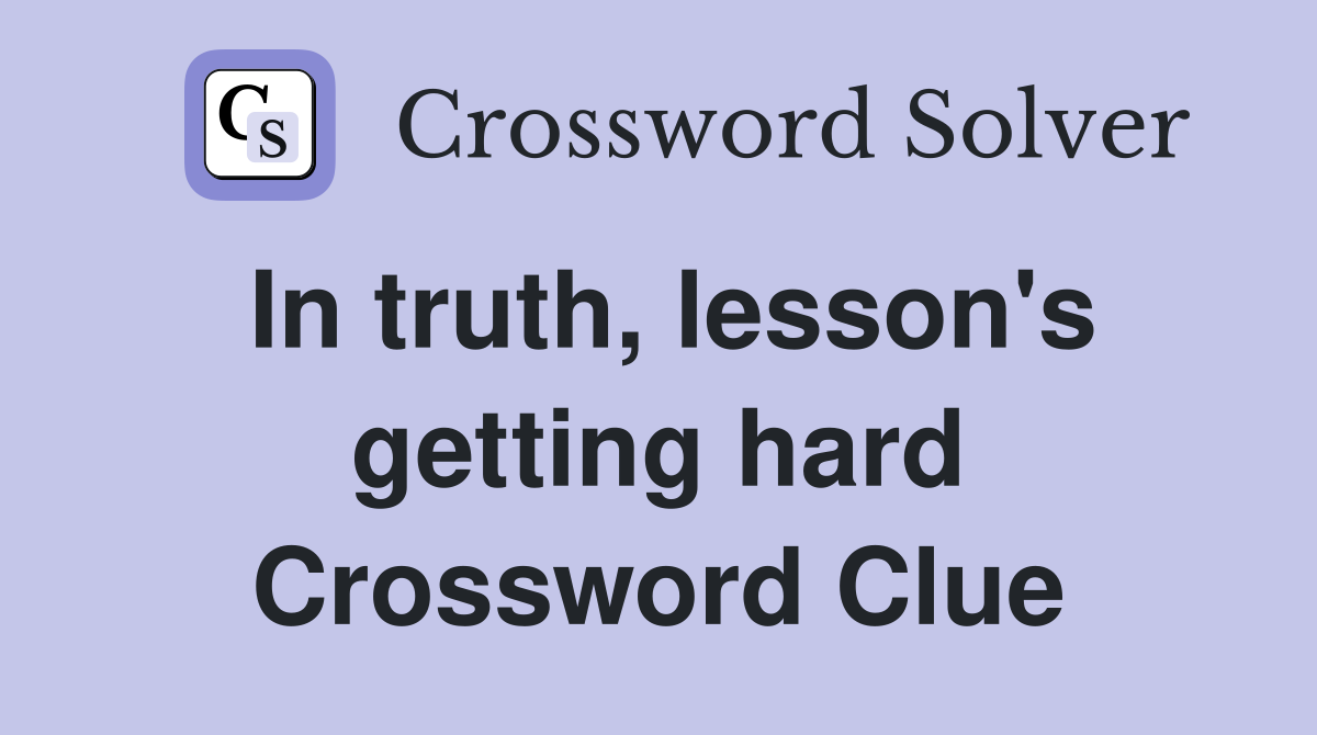 In truth, lesson's getting hard Crossword Clue