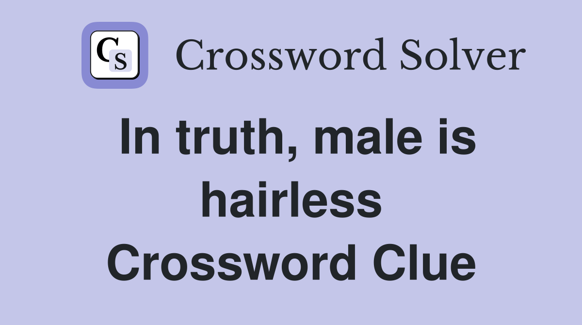 In truth, male is hairless Crossword Clue