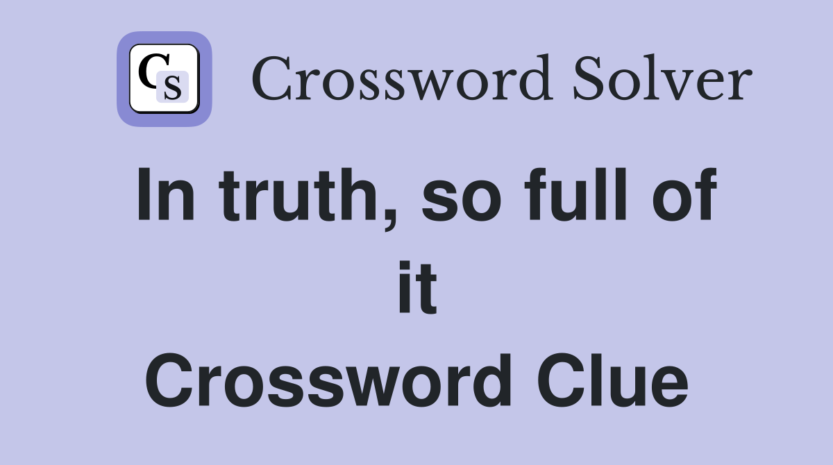 In truth, so full of it Crossword Clue