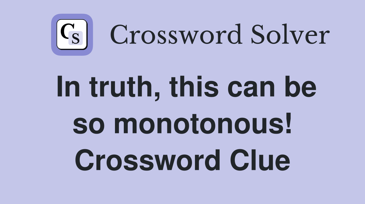 In truth, this can be so monotonous! Crossword Clue