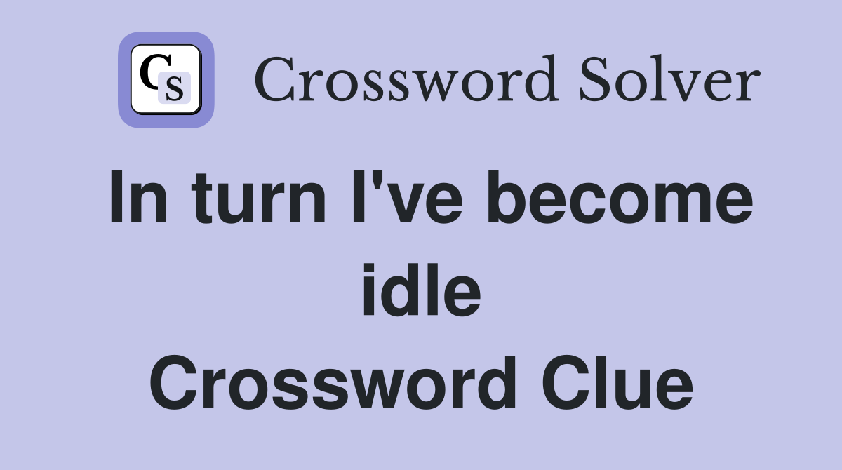 In turn I've become idle Crossword Clue