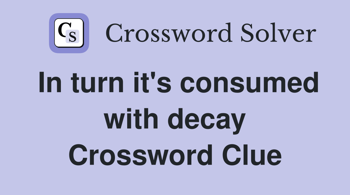 In turn it's consumed with decay Crossword Clue