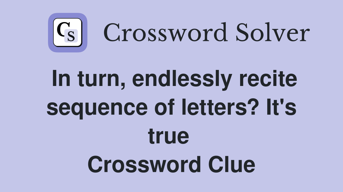 In turn, endlessly recite sequence of letters? It's true  Crossword Clue