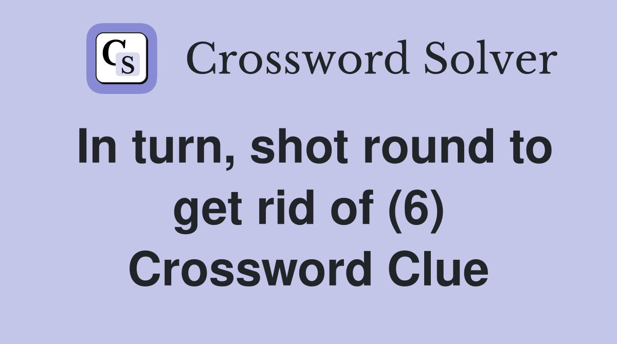 In turn, shot round to get rid of (6) Crossword Clue