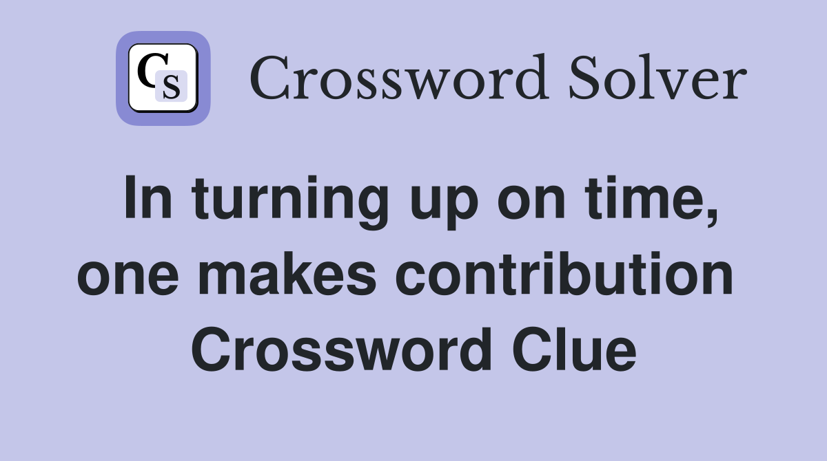 In turning up on time, one makes contribution  Crossword Clue