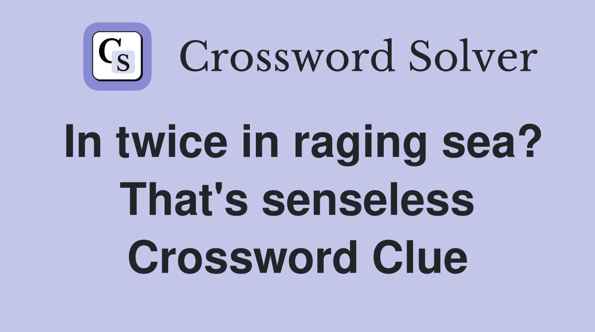 In twice in raging sea? That's senseless Crossword Clue