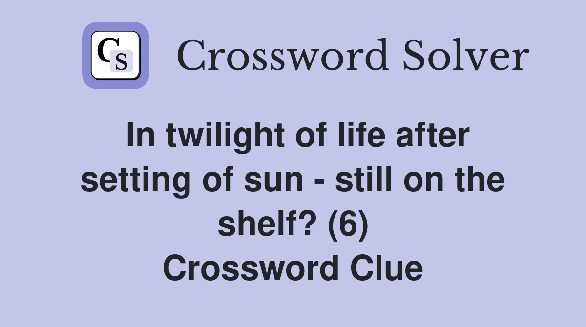 In twilight of life after setting of sun - still on the shelf? (6) Crossword Clue