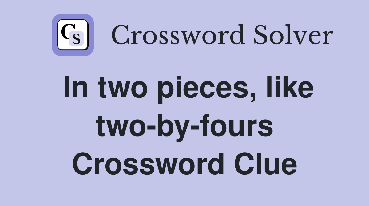 In two pieces, like two-by-fours Crossword Clue