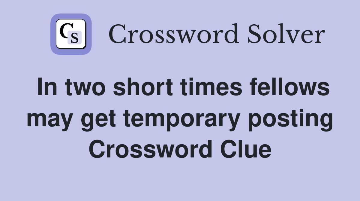 In two short times fellows may get temporary posting Crossword Clue