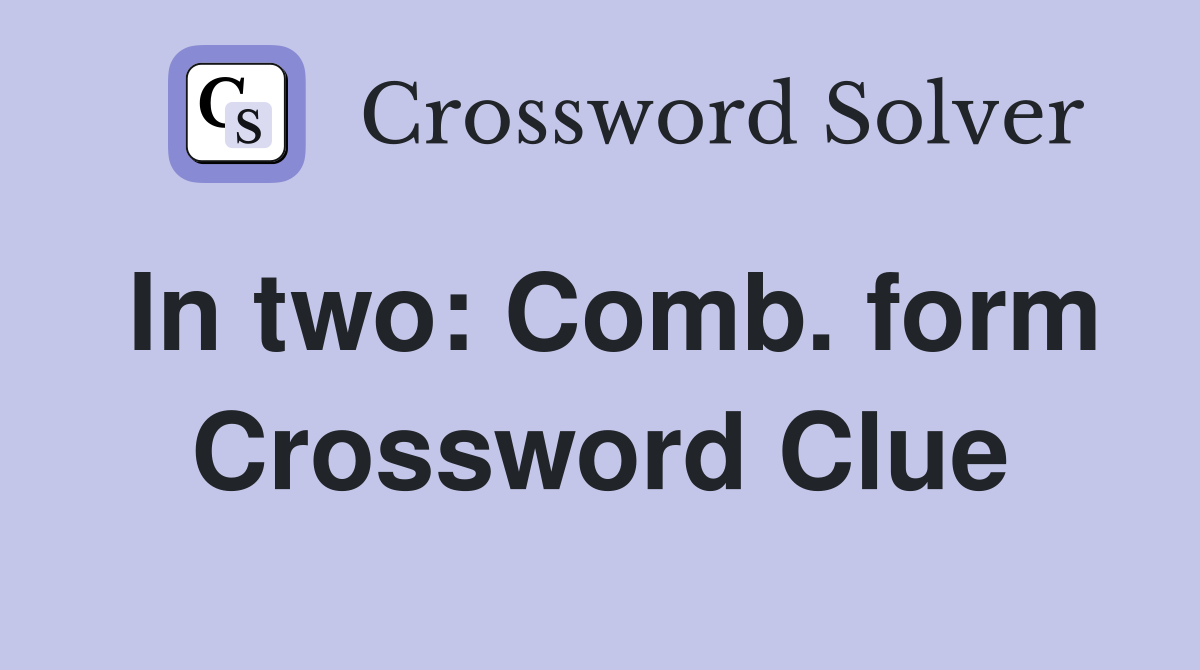 In two: Comb. form Crossword Clue