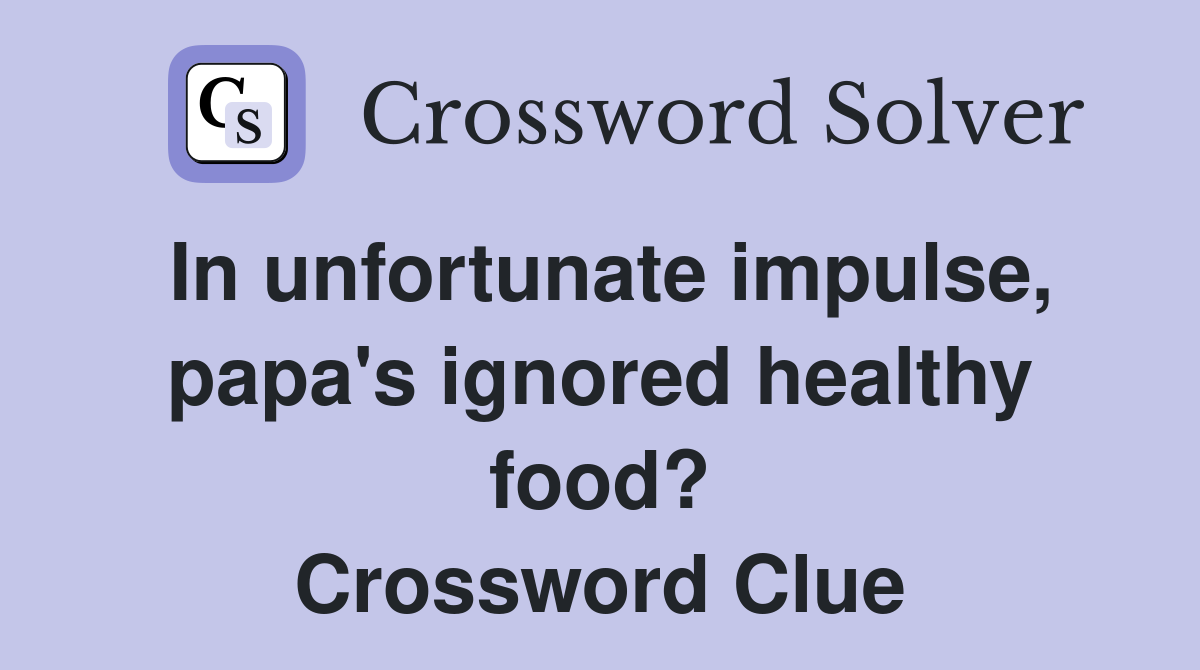 In unfortunate impulse, papa's ignored healthy food? Crossword Clue