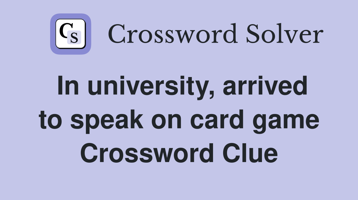 In university, arrived to speak on card game Crossword Clue