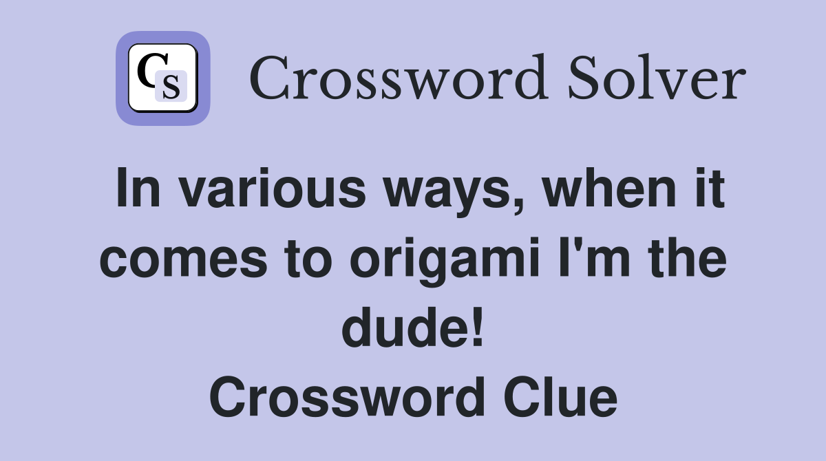 In various ways, when it comes to origami I'm the dude! Crossword Clue