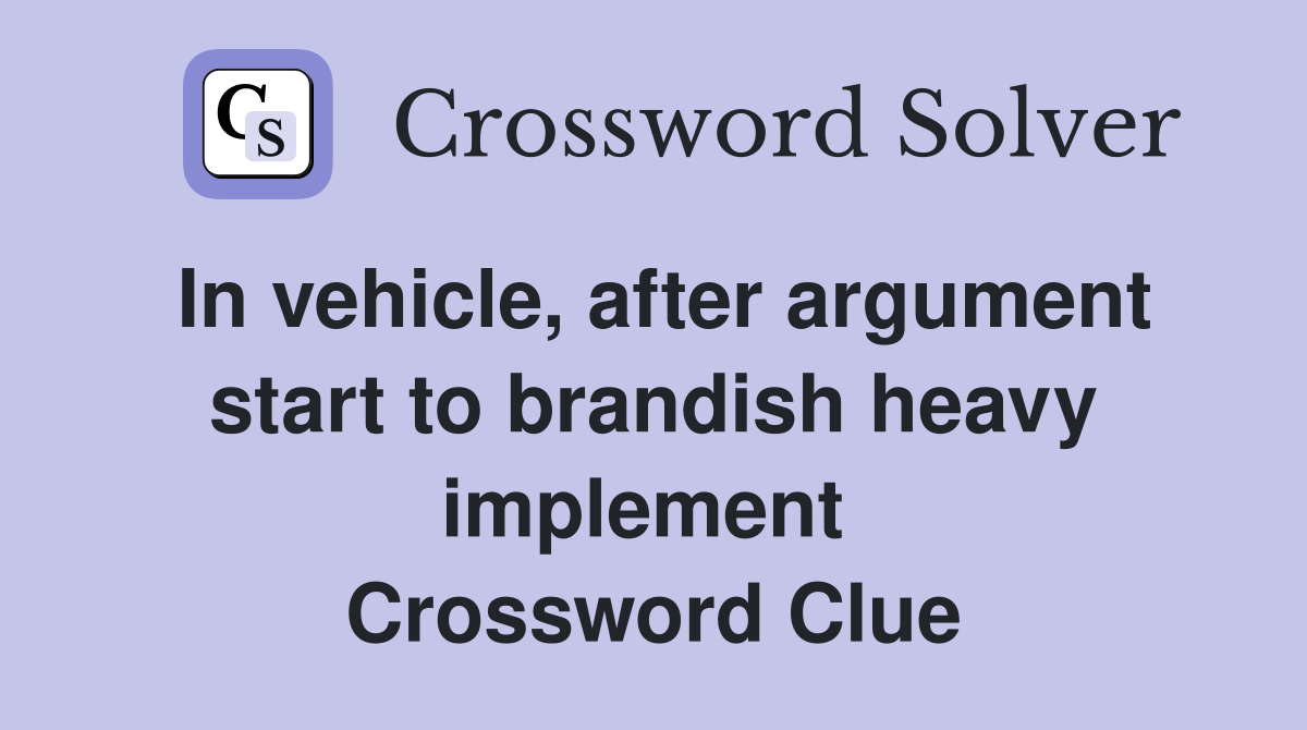 In vehicle, after argument start to brandish heavy implement  Crossword Clue