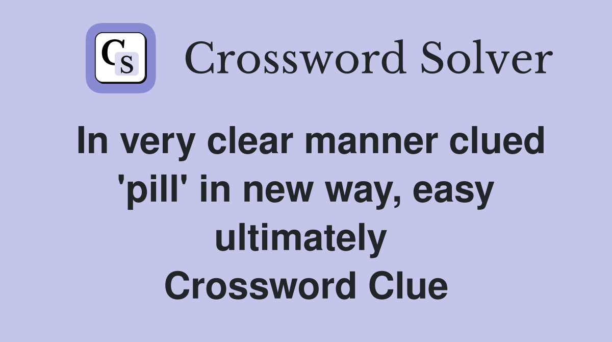 In very clear manner clued 'pill' in new way, easy ultimately  Crossword Clue