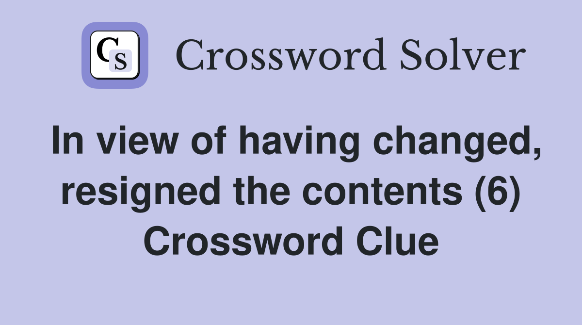 In view of having changed, resigned the contents (6) Crossword Clue