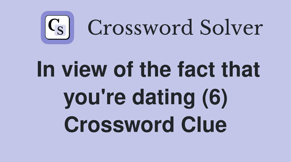 In view of the fact that you're dating (6) Crossword Clue