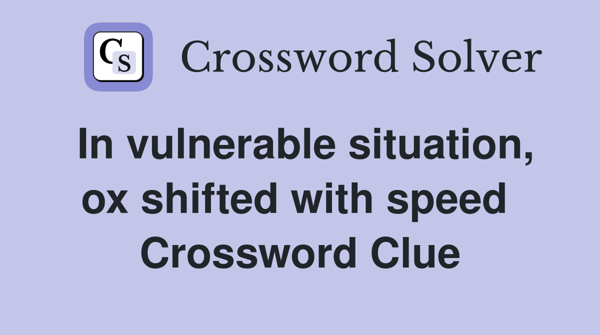 In vulnerable situation, ox shifted with speed  Crossword Clue
