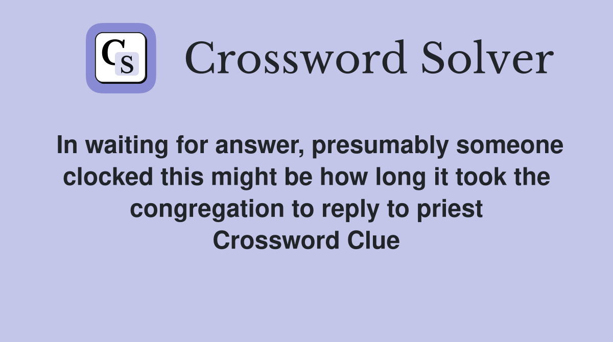 In waiting for answer, presumably someone clocked this might be how long it took the congregation to reply to priest Crossword Clue