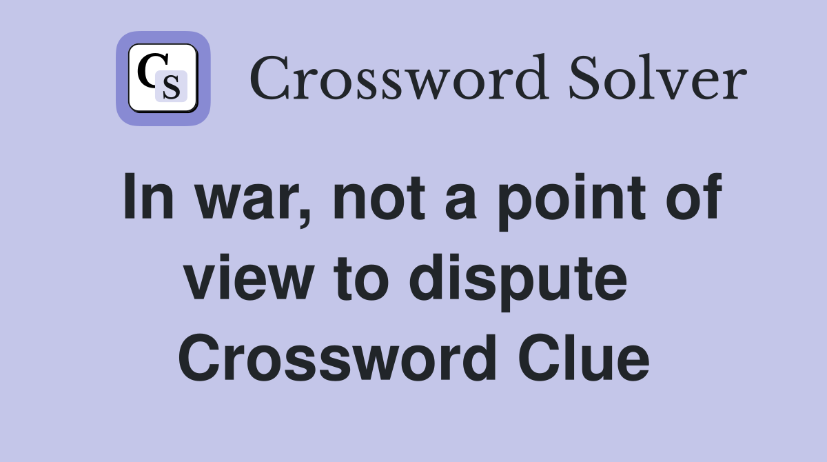 In war, not a point of view to dispute  Crossword Clue